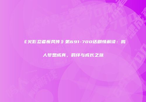 《火影忍者疾风传》第691-700话剧情解读：鸣人梦想成真，羁绊与成长之旅