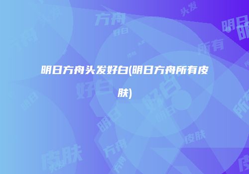 明日方舟头发好白(明日方舟所有皮肤)