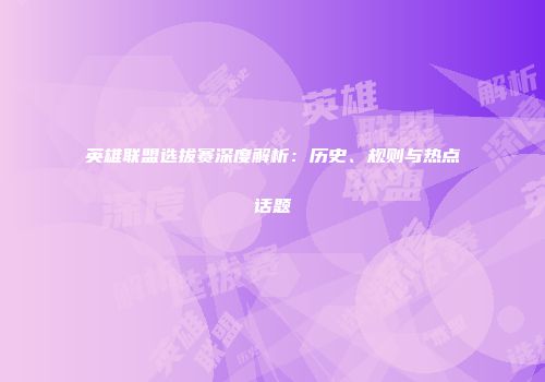 英雄联盟选拔赛深度解析：历史、规则与热点话题