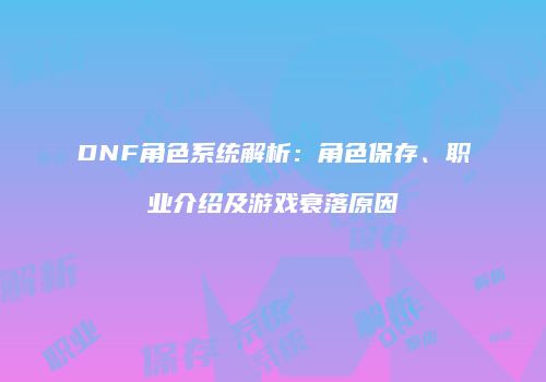 DNF角色系统解析：角色保存、职业介绍及游戏衰落原因