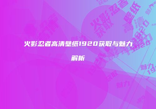 火影忍者高清壁纸1920获取与魅力解析