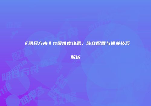 《明日方舟》11级难度攻略：阵容配置与通关技巧解析