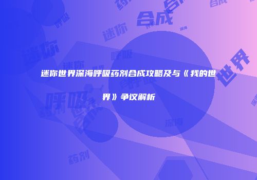 迷你世界深海呼吸药剂合成攻略及与《我的世界》争议解析