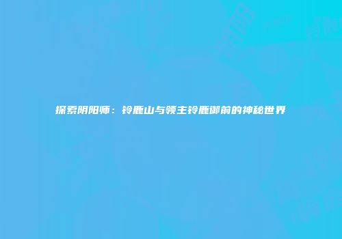 探索阴阳师：铃鹿山与领主铃鹿御前的神秘世界