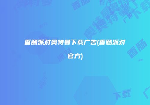 香肠派对奥特曼下载广告(香肠派对官方)
