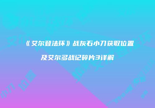《艾尔登法环》战灰石小刀获取位置及艾尔多战记碎片3详解