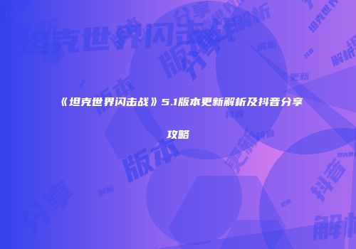 《坦克世界闪击战》5.1版本更新解析及抖音分享攻略