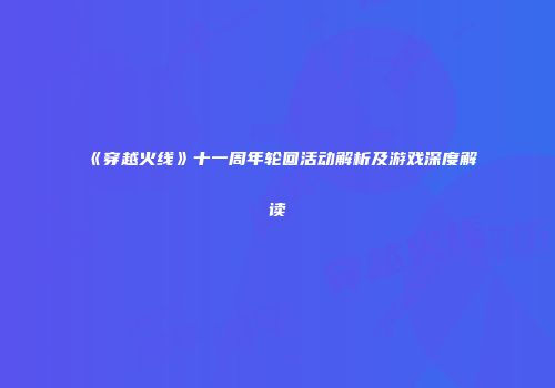 《穿越火线》十一周年轮回活动解析及游戏深度解读