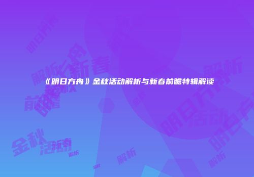 《明日方舟》金秋活动解析与新春前瞻特辑解读