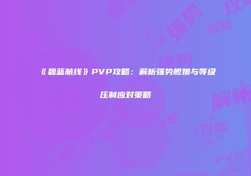 《碧蓝航线》PVP攻略：解析强势舰娘与等级压制应对策略