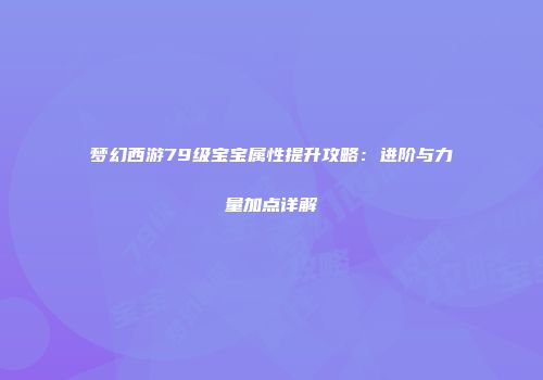 梦幻西游79级宝宝属性提升攻略：进阶与力量加点详解