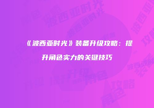 《波西亚时光》装备升级攻略：提升角色实力的关键技巧