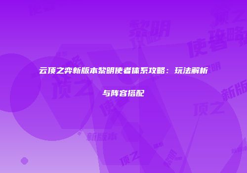 云顶之弈新版本黎明使者体系攻略：玩法解析与阵容搭配