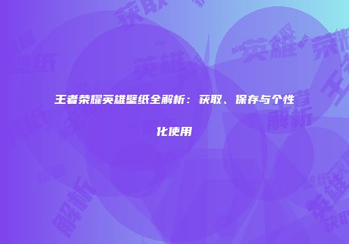 王者荣耀英雄壁纸全解析：获取、保存与个性化使用