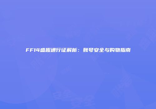 FF14盛趣通行证解析：账号安全与购物指南
