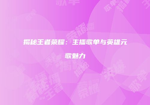 揭秘王者荣耀：主播歌单与英雄元歌魅力