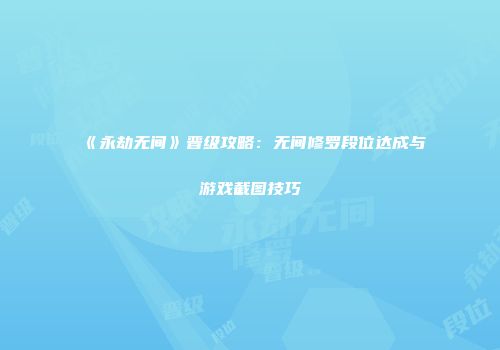 《永劫无间》晋级攻略：无间修罗段位达成与游戏截图技巧