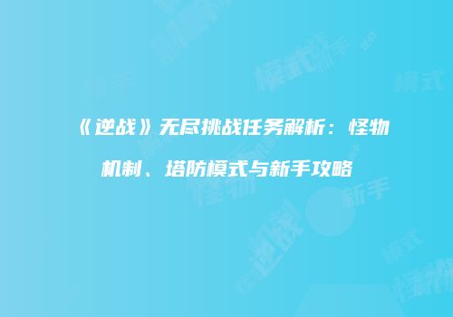 《逆战》无尽挑战任务解析：怪物机制、塔防模式与新手攻略