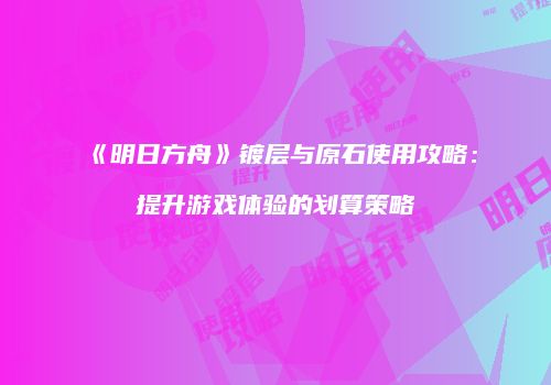 《明日方舟》镀层与原石使用攻略：提升游戏体验的划算策略