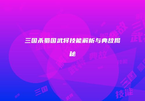 三国杀蜀国武将技能解析与典故揭秘