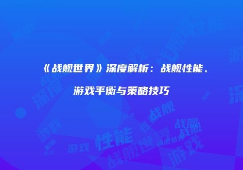 《战舰世界》深度解析：战舰性能、游戏平衡与策略技巧