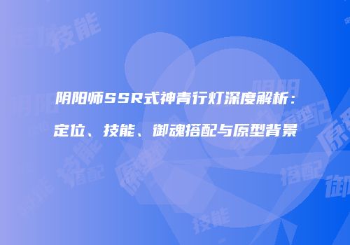 阴阳师SSR式神青行灯深度解析：定位、技能、御魂搭配与原型背景