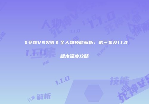 《死神VS火影》全人物技能解析：第三集及1.1.0版本深度攻略