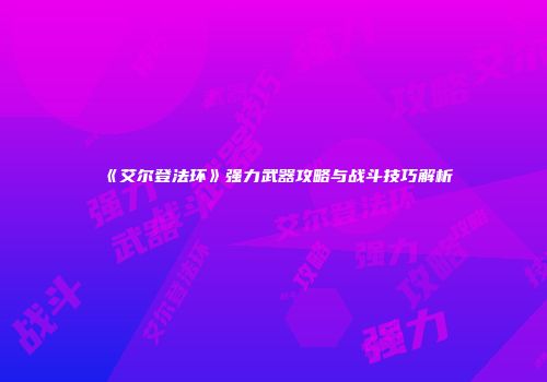 《艾尔登法环》强力武器攻略与战斗技巧解析