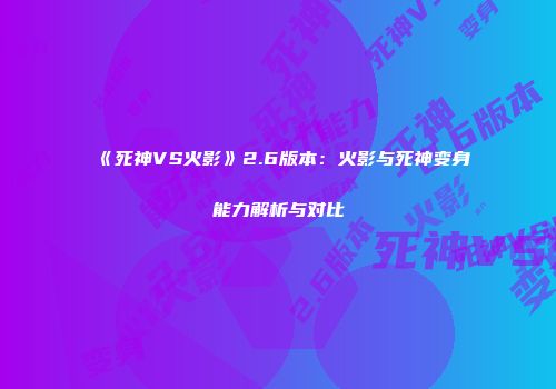 《死神VS火影》2.6版本：火影与死神变身能力解析与对比