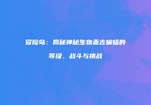 冒险岛：揭秘神秘生物麦吉蝙蝠的等级、战斗与挑战