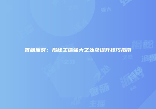 香肠派对：揭秘主播强大之处及提升技巧指南