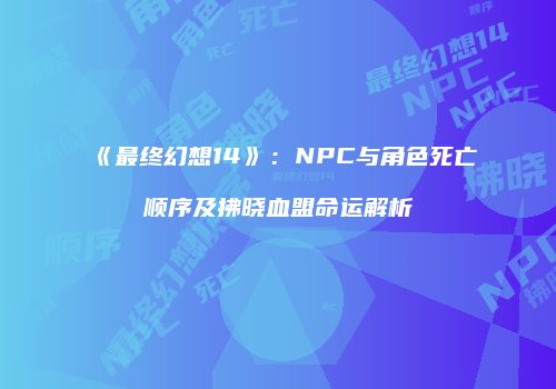 《最终幻想14》：NPC与角色死亡顺序及拂晓血盟命运解析