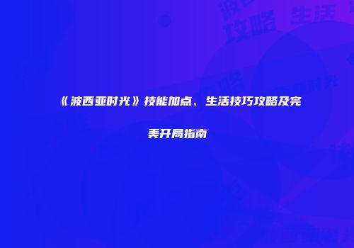 《波西亚时光》技能加点、生活技巧攻略及完美开局指南