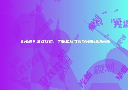 《光遇》游戏攻略：毕业规划与普陀光新地块解析