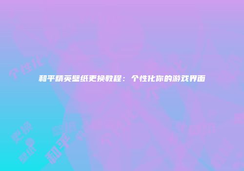 和平精英壁纸更换教程：个性化你的游戏界面