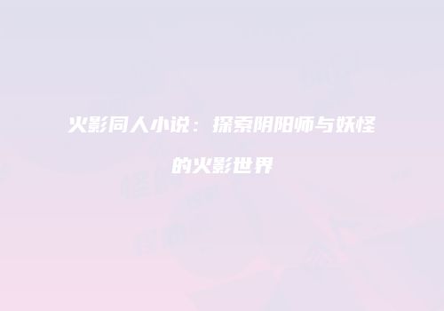 火影同人小说：探索阴阳师与妖怪的火影世界