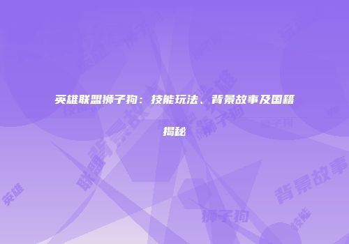 英雄联盟狮子狗：技能玩法、背景故事及国籍揭秘