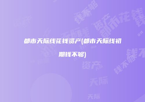 都市天际线花钱资产(都市天际线初期钱不够)