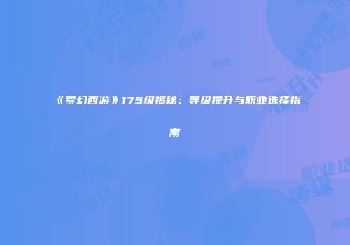 《梦幻西游》175级揭秘：等级提升与职业选择指南