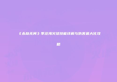 《永劫无间》季沧海火球技能详解与伤害最大化攻略