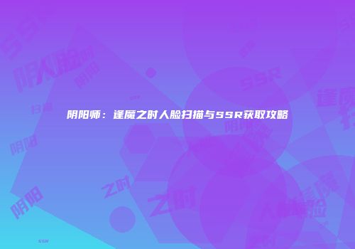 阴阳师：逢魔之时人脸扫描与SSR获取攻略