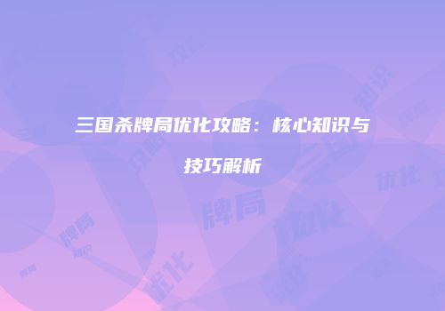 三国杀牌局优化攻略：核心知识与技巧解析