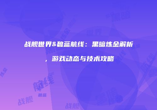 战舰世界&碧蓝航线：黑暗炼金解析，游戏动态与技术攻略