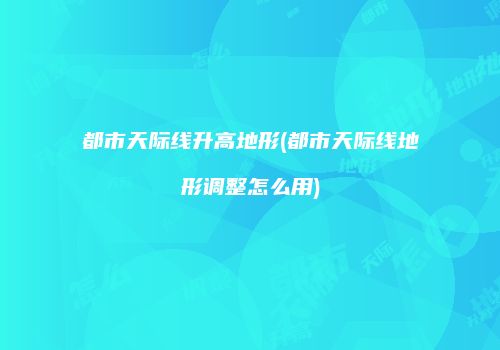 都市天际线升高地形(都市天际线地形调整怎么用)
