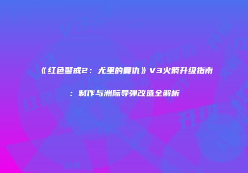 《红色警戒2：尤里的复仇》V3火箭升级指南：制作与洲际导弹改造全解析