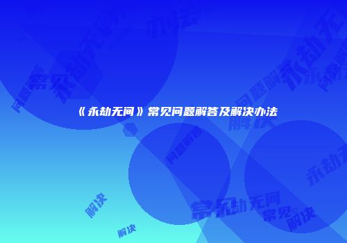 《永劫无间》常见问题解答及解决办法