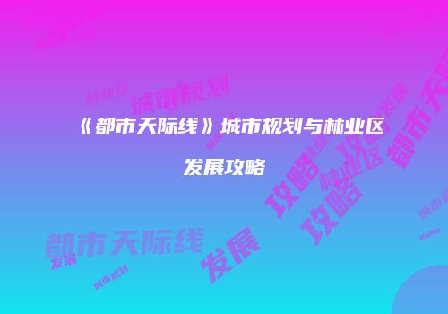 《都市天际线》城市规划与林业区发展攻略