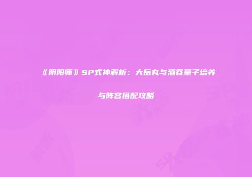 《阴阳师》SP式神解析：大岳丸与酒吞童子培养与阵容搭配攻略