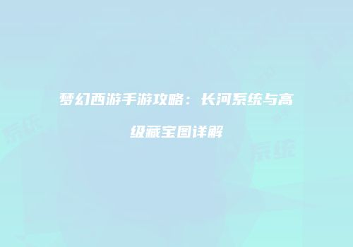 梦幻西游手游攻略：长河系统与高级藏宝图详解