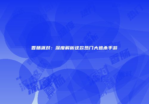 香肠派对：深度解析这款热门大逃杀手游